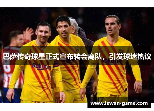 巴萨传奇球星正式宣布转会离队，引发球迷热议