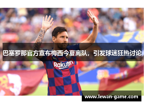 巴塞罗那官方宣布梅西今夏离队，引发球迷狂热讨论
