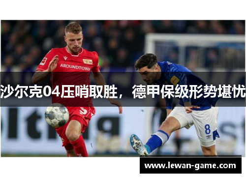 沙尔克04压哨取胜，德甲保级形势堪忧