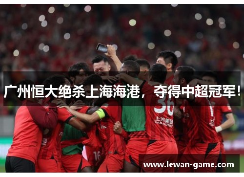 广州恒大绝杀上海海港，夺得中超冠军！