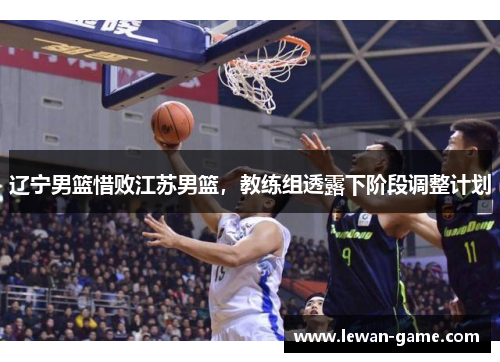 辽宁男篮惜败江苏男篮，教练组透露下阶段调整计划