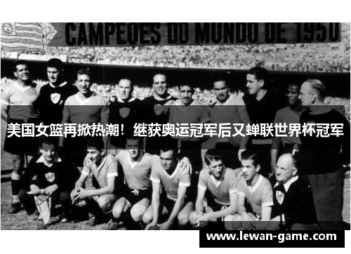 美国女篮再掀热潮！继获奥运冠军后又蝉联世界杯冠军