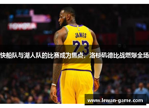 快船队与湖人队的比赛成为焦点，洛杉矶德比战燃爆全场