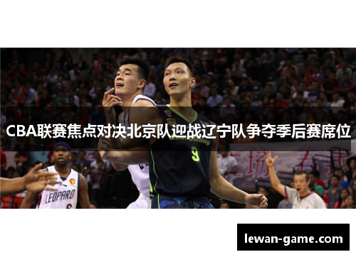 CBA联赛焦点对决北京队迎战辽宁队争夺季后赛席位