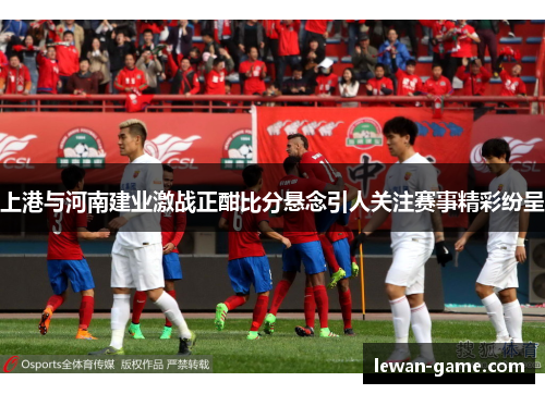 上港与河南建业激战正酣比分悬念引人关注赛事精彩纷呈