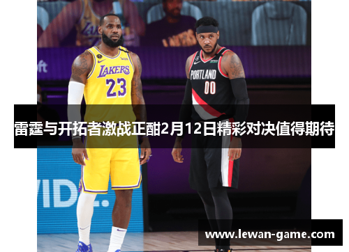 雷霆与开拓者激战正酣2月12日精彩对决值得期待
