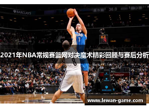 2021年NBA常规赛篮网对决魔术精彩回顾与赛后分析