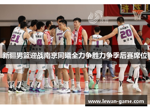 新疆男篮迎战南京同曦全力争胜力争季后赛席位
