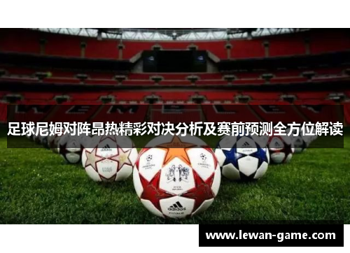 足球尼姆对阵昂热精彩对决分析及赛前预测全方位解读