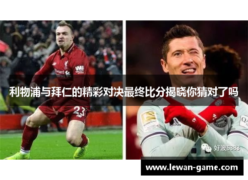 利物浦与拜仁的精彩对决最终比分揭晓你猜对了吗